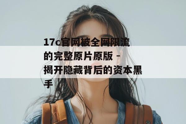 17c官网被全网限流的完整原片原版 - 揭开隐藏背后的资本黑手