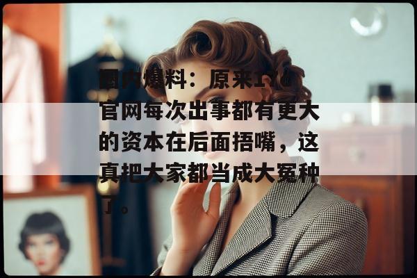 圈内爆料：原来17c官网每次出事都有更大的资本在后面捂嘴，这真把大家都当成大冤种了。