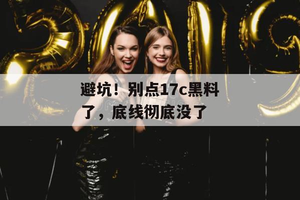 避坑！别点17c黑料了，底线彻底没了