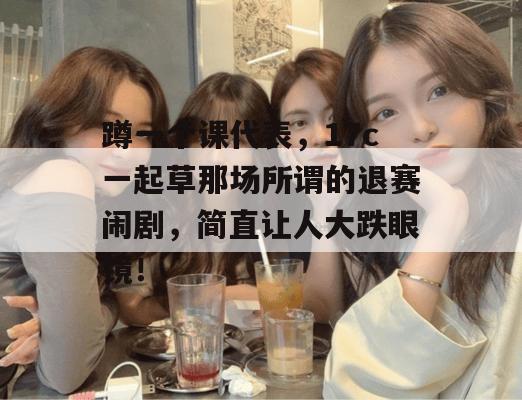 蹲一个课代表，17c一起草那场所谓的退赛闹剧，简直让人大跌眼镜！