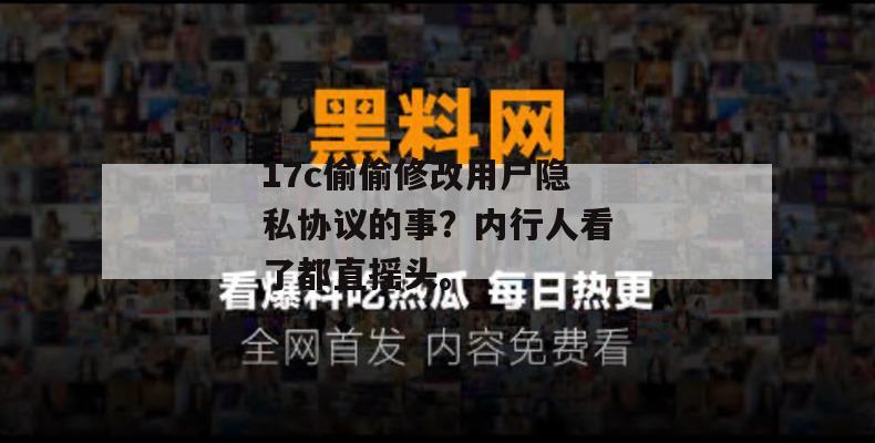 17c偷偷修改用户隐私协议的事？内行人看了都直摇头。