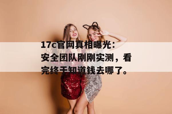 17c官网真相曝光：安全团队刚刚实测，看完终于知道钱去哪了。
