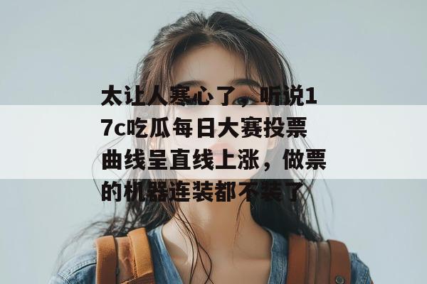 太让人寒心了，听说17c吃瓜每日大赛投票曲线呈直线上涨，做票的机器连装都不装了